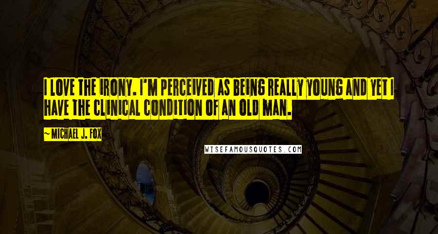 Michael J. Fox Quotes: I love the irony. I'm perceived as being really young and yet I have the clinical condition of an old man.