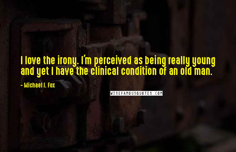 Michael J. Fox Quotes: I love the irony. I'm perceived as being really young and yet I have the clinical condition of an old man.