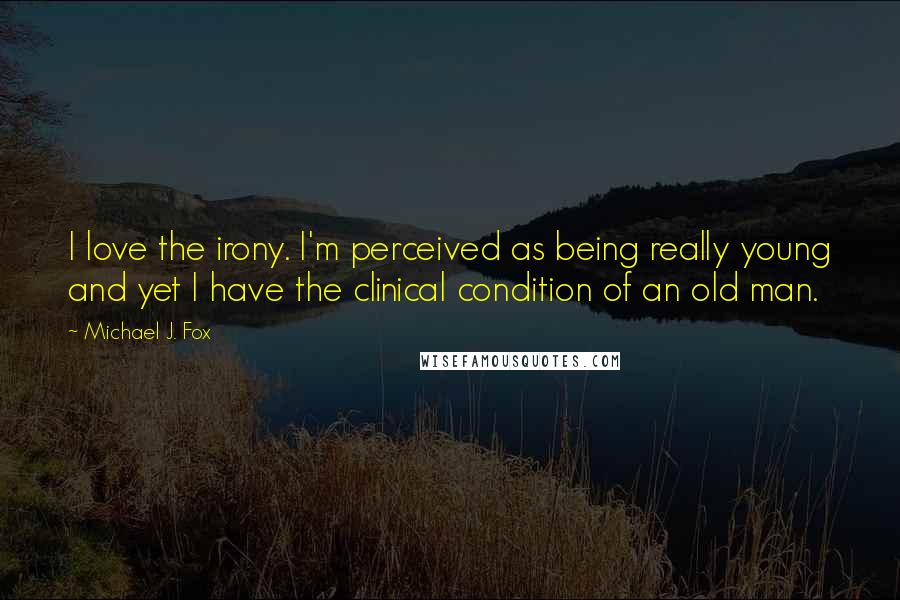 Michael J. Fox Quotes: I love the irony. I'm perceived as being really young and yet I have the clinical condition of an old man.