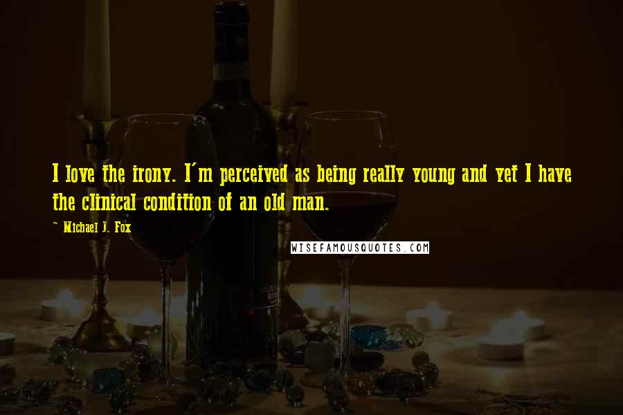 Michael J. Fox Quotes: I love the irony. I'm perceived as being really young and yet I have the clinical condition of an old man.