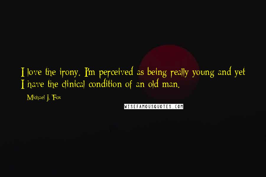 Michael J. Fox Quotes: I love the irony. I'm perceived as being really young and yet I have the clinical condition of an old man.