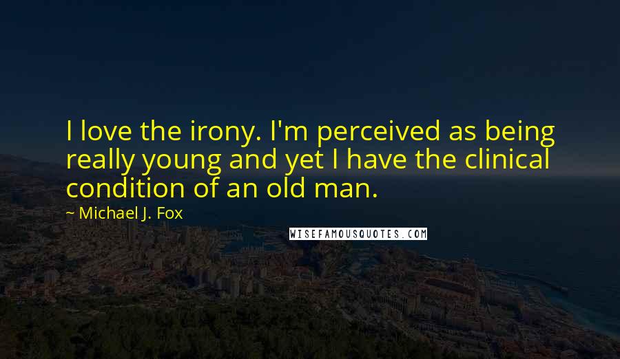 Michael J. Fox Quotes: I love the irony. I'm perceived as being really young and yet I have the clinical condition of an old man.