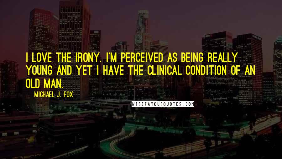 Michael J. Fox Quotes: I love the irony. I'm perceived as being really young and yet I have the clinical condition of an old man.