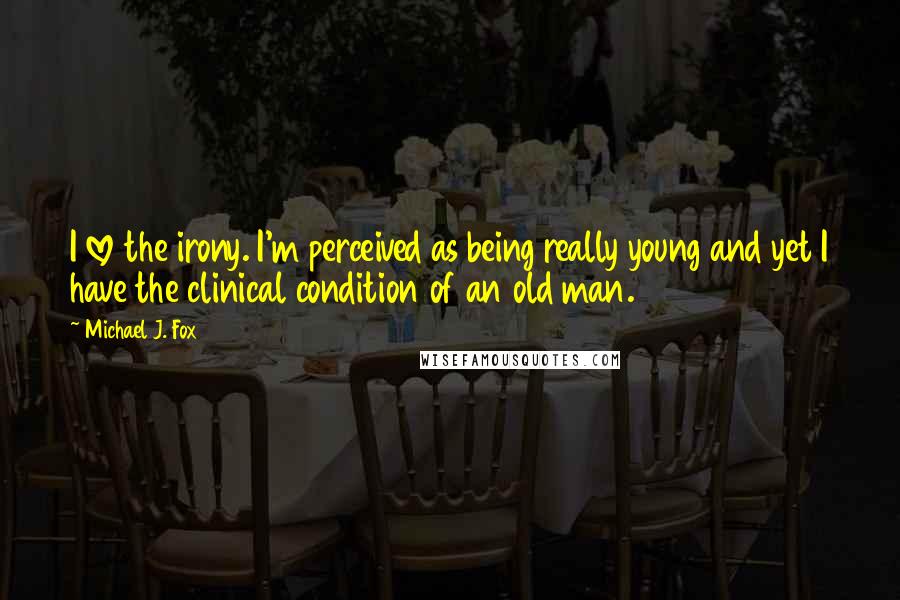 Michael J. Fox Quotes: I love the irony. I'm perceived as being really young and yet I have the clinical condition of an old man.