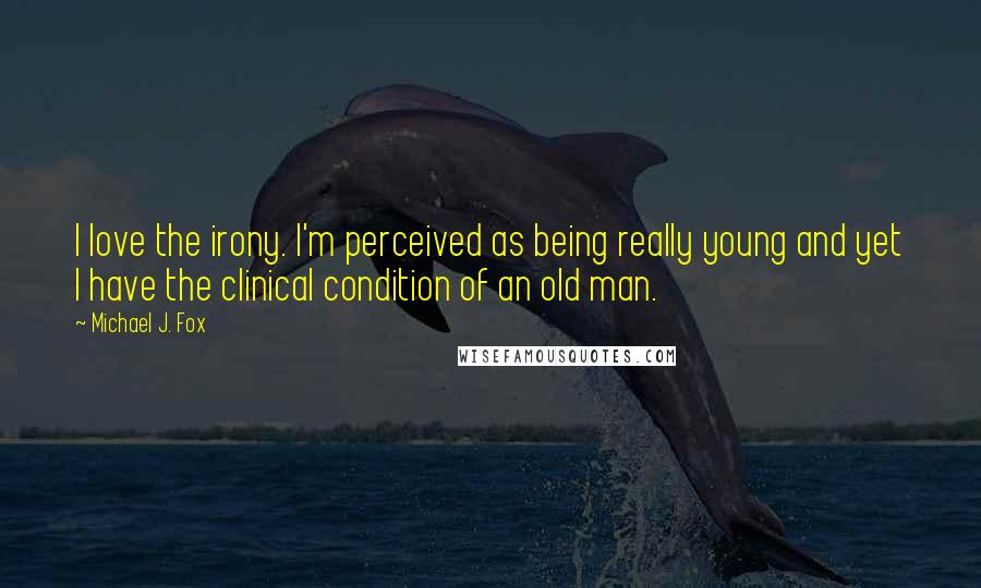 Michael J. Fox Quotes: I love the irony. I'm perceived as being really young and yet I have the clinical condition of an old man.