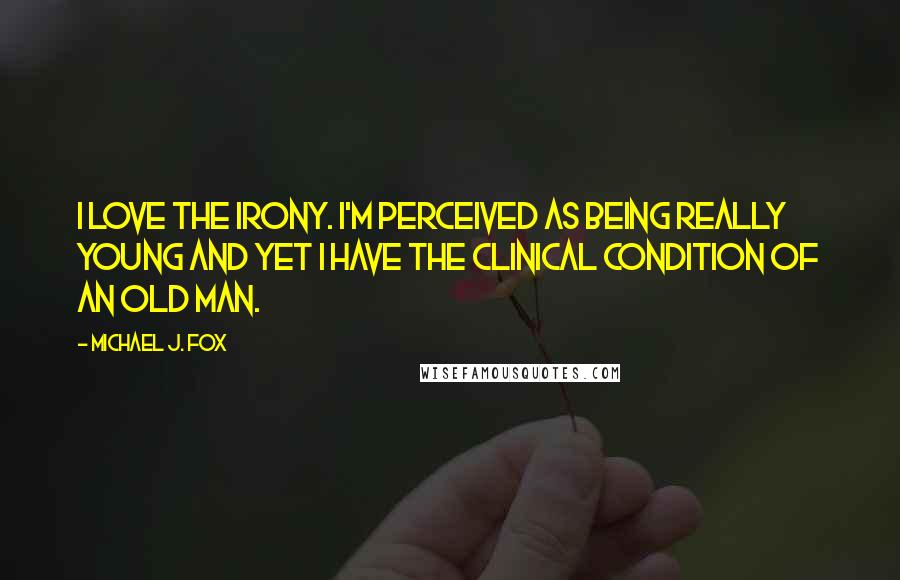 Michael J. Fox Quotes: I love the irony. I'm perceived as being really young and yet I have the clinical condition of an old man.