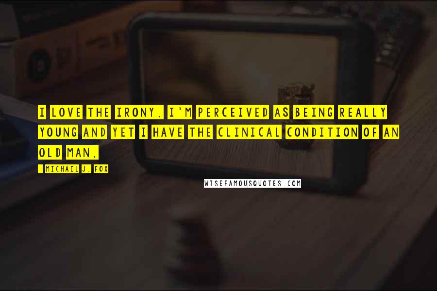 Michael J. Fox Quotes: I love the irony. I'm perceived as being really young and yet I have the clinical condition of an old man.