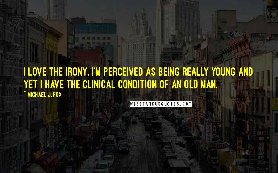 Michael J. Fox Quotes: I love the irony. I'm perceived as being really young and yet I have the clinical condition of an old man.