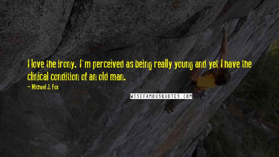 Michael J. Fox Quotes: I love the irony. I'm perceived as being really young and yet I have the clinical condition of an old man.