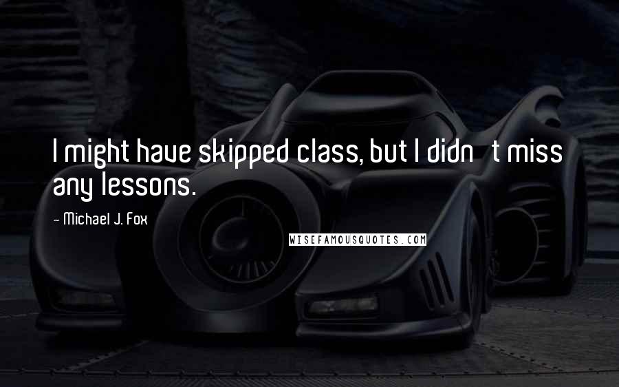 Michael J. Fox Quotes: I might have skipped class, but I didn't miss any lessons.