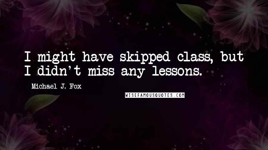 Michael J. Fox Quotes: I might have skipped class, but I didn't miss any lessons.