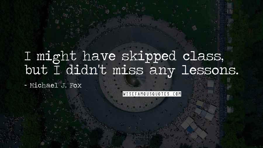 Michael J. Fox Quotes: I might have skipped class, but I didn't miss any lessons.