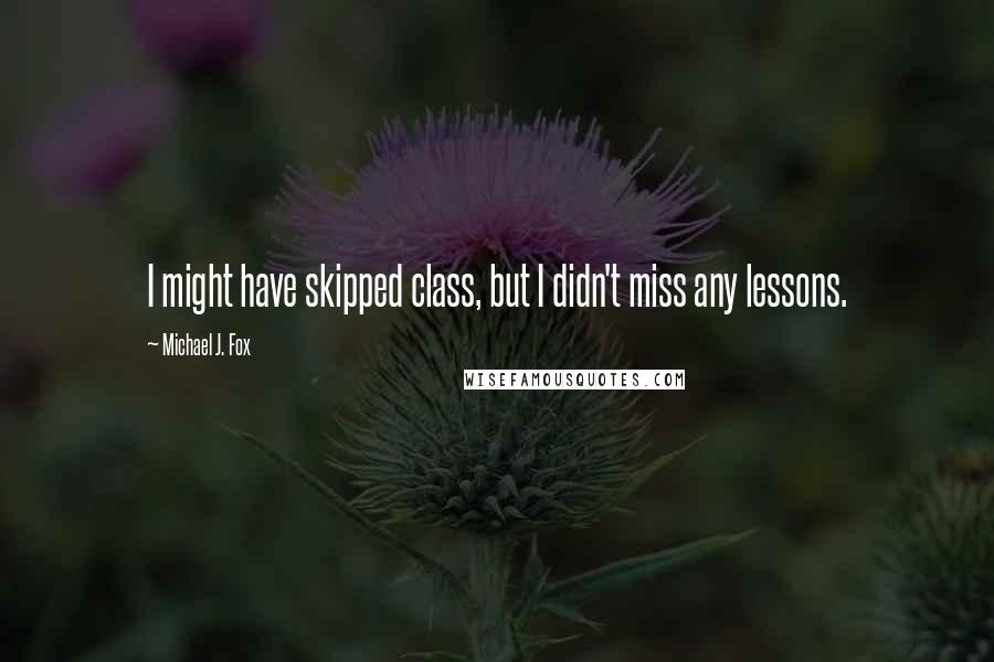 Michael J. Fox Quotes: I might have skipped class, but I didn't miss any lessons.