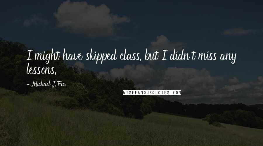Michael J. Fox Quotes: I might have skipped class, but I didn't miss any lessons.