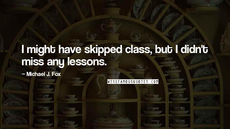 Michael J. Fox Quotes: I might have skipped class, but I didn't miss any lessons.