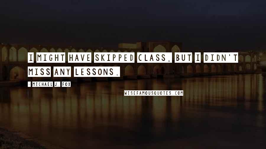 Michael J. Fox Quotes: I might have skipped class, but I didn't miss any lessons.