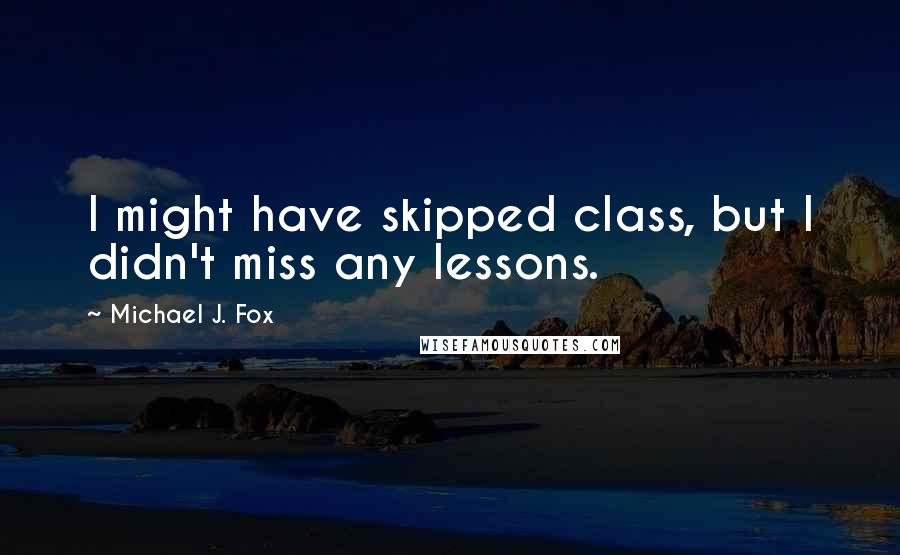 Michael J. Fox Quotes: I might have skipped class, but I didn't miss any lessons.