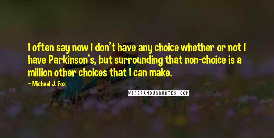 Michael J. Fox Quotes: I often say now I don't have any choice whether or not I have Parkinson's, but surrounding that non-choice is a million other choices that I can make.