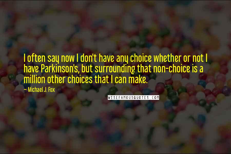Michael J. Fox Quotes: I often say now I don't have any choice whether or not I have Parkinson's, but surrounding that non-choice is a million other choices that I can make.