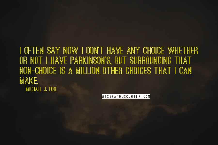 Michael J. Fox Quotes: I often say now I don't have any choice whether or not I have Parkinson's, but surrounding that non-choice is a million other choices that I can make.