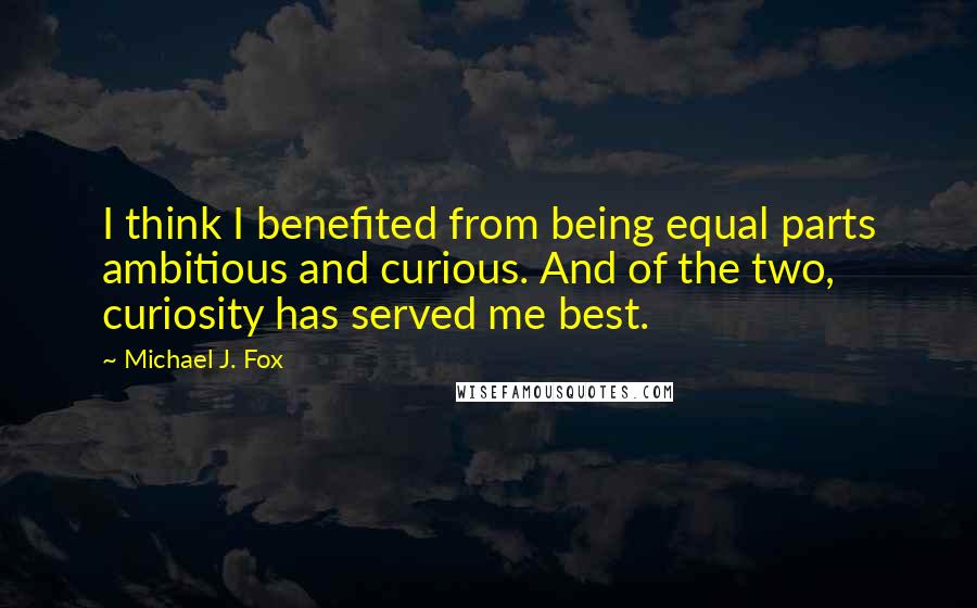 Michael J. Fox Quotes: I think I benefited from being equal parts ambitious and curious. And of the two, curiosity has served me best.