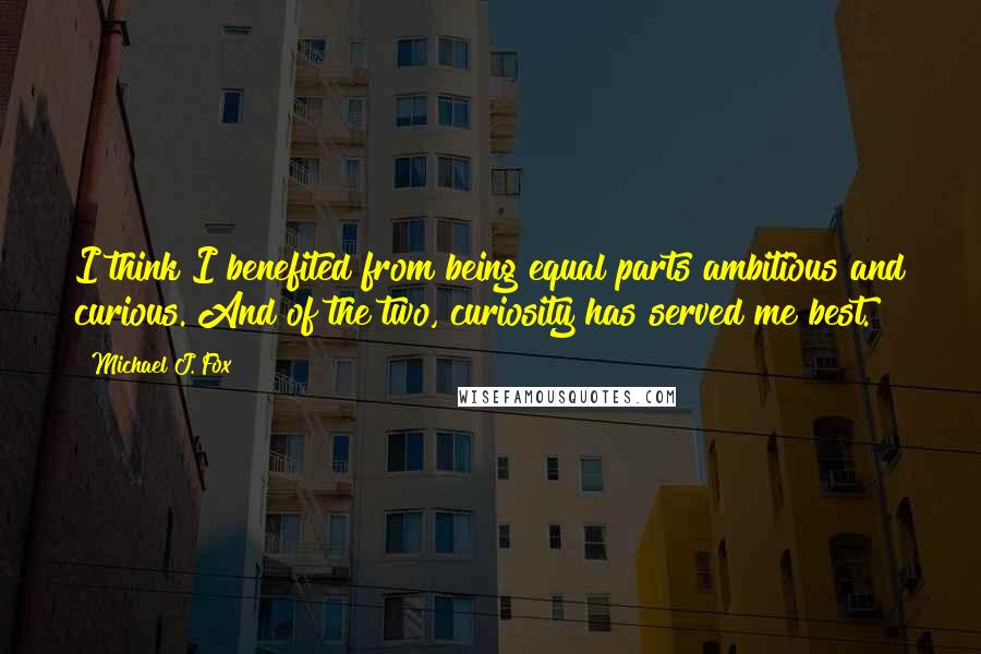 Michael J. Fox Quotes: I think I benefited from being equal parts ambitious and curious. And of the two, curiosity has served me best.