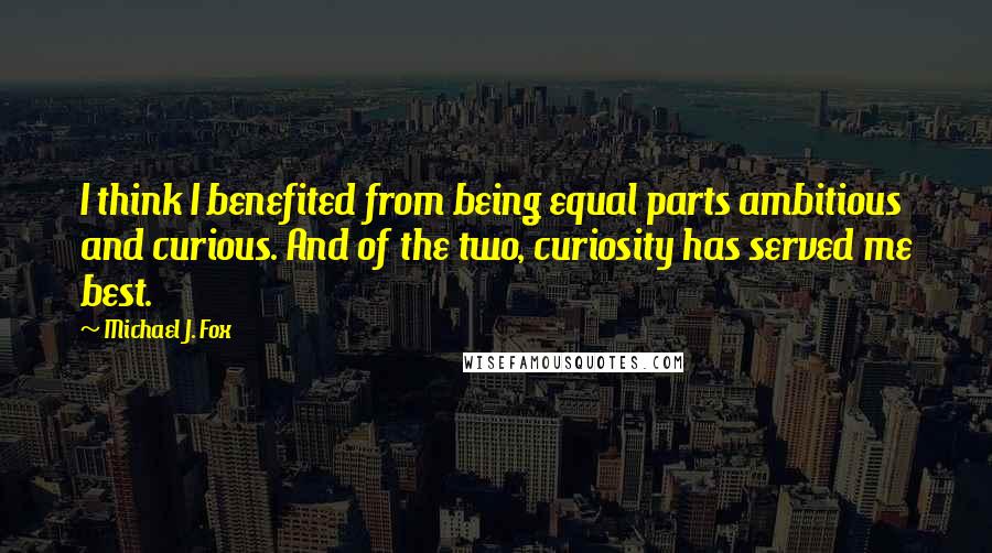 Michael J. Fox Quotes: I think I benefited from being equal parts ambitious and curious. And of the two, curiosity has served me best.