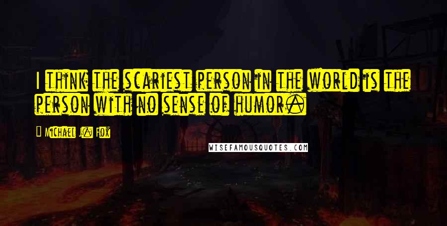 Michael J. Fox Quotes: I think the scariest person in the world is the person with no sense of humor.