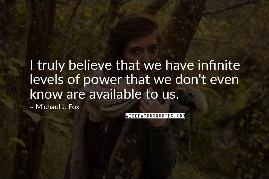 Michael J. Fox Quotes: I truly believe that we have infinite levels of power that we don't even know are available to us.