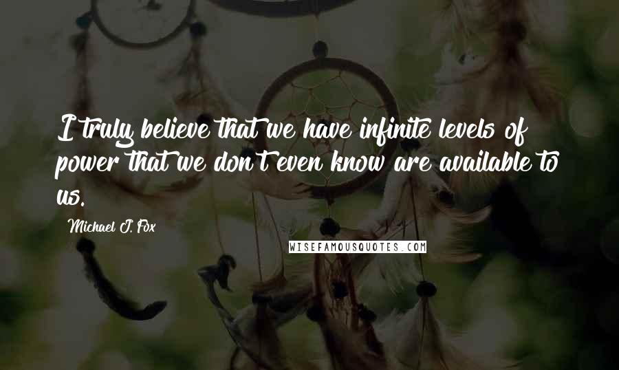 Michael J. Fox Quotes: I truly believe that we have infinite levels of power that we don't even know are available to us.