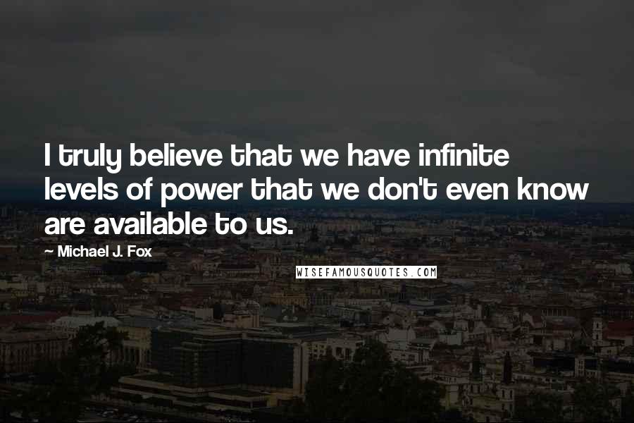 Michael J. Fox Quotes: I truly believe that we have infinite levels of power that we don't even know are available to us.