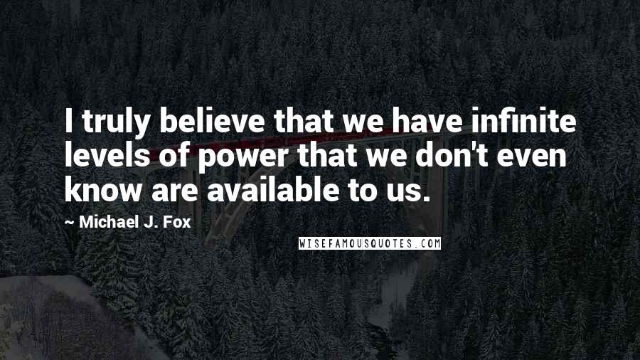 Michael J. Fox Quotes: I truly believe that we have infinite levels of power that we don't even know are available to us.