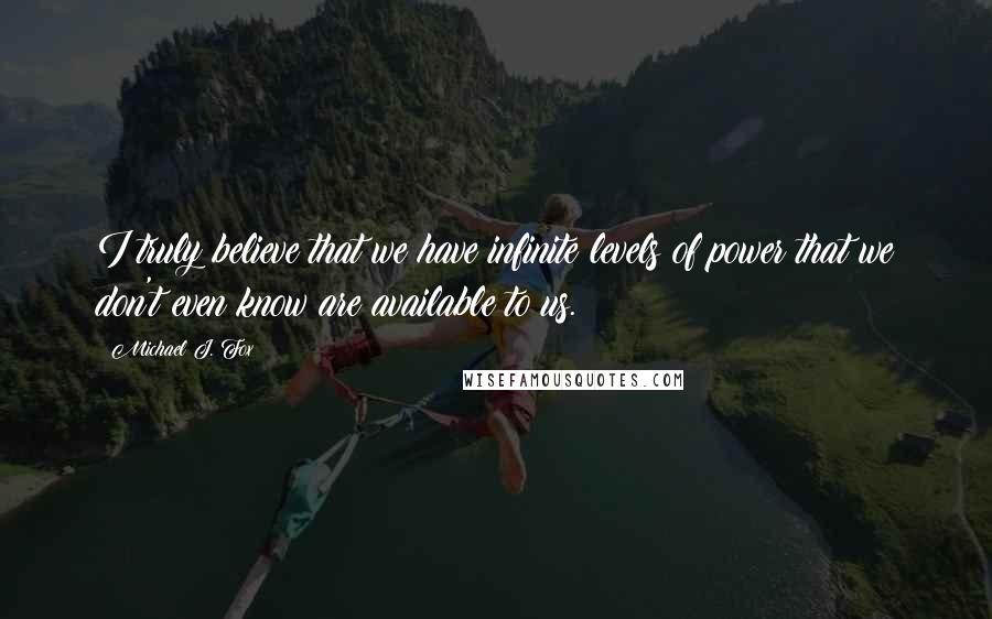 Michael J. Fox Quotes: I truly believe that we have infinite levels of power that we don't even know are available to us.