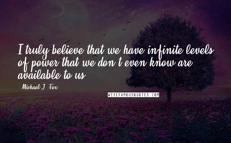 Michael J. Fox Quotes: I truly believe that we have infinite levels of power that we don't even know are available to us.