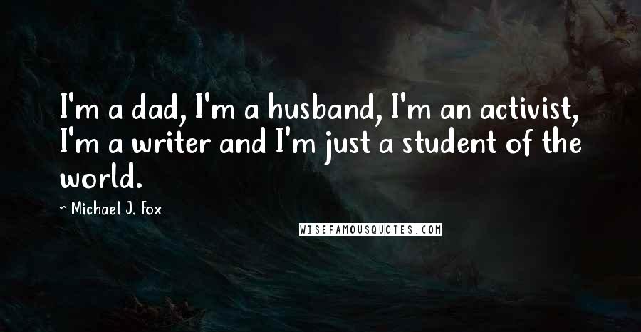 Michael J. Fox Quotes: I'm a dad, I'm a husband, I'm an activist, I'm a writer and I'm just a student of the world.