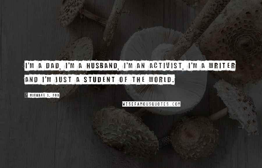 Michael J. Fox Quotes: I'm a dad, I'm a husband, I'm an activist, I'm a writer and I'm just a student of the world.