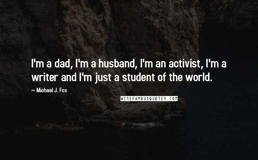 Michael J. Fox Quotes: I'm a dad, I'm a husband, I'm an activist, I'm a writer and I'm just a student of the world.