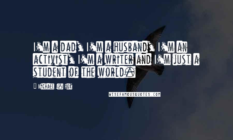 Michael J. Fox Quotes: I'm a dad, I'm a husband, I'm an activist, I'm a writer and I'm just a student of the world.