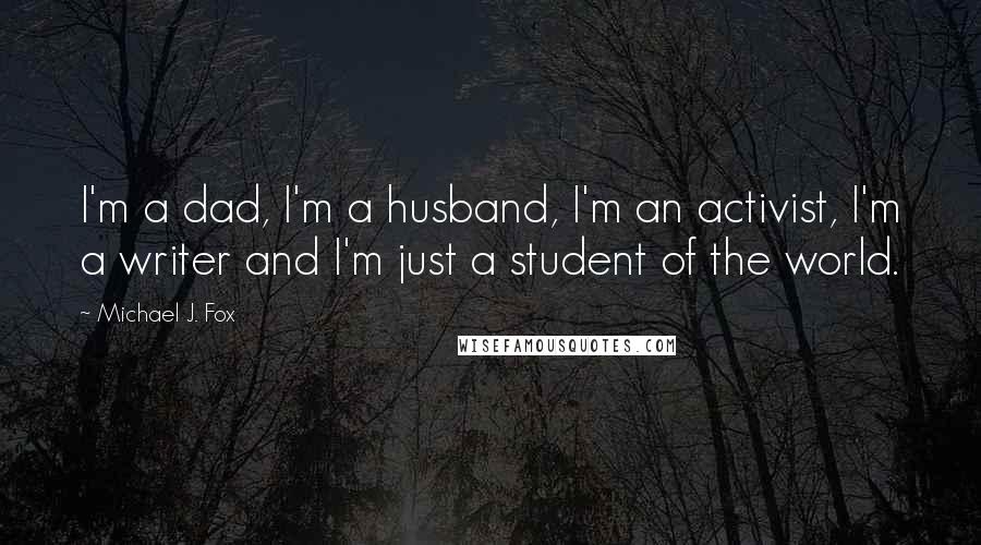 Michael J. Fox Quotes: I'm a dad, I'm a husband, I'm an activist, I'm a writer and I'm just a student of the world.