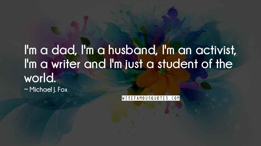 Michael J. Fox Quotes: I'm a dad, I'm a husband, I'm an activist, I'm a writer and I'm just a student of the world.