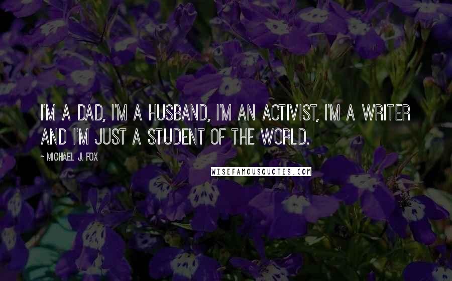 Michael J. Fox Quotes: I'm a dad, I'm a husband, I'm an activist, I'm a writer and I'm just a student of the world.