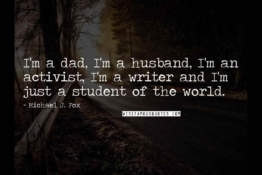 Michael J. Fox Quotes: I'm a dad, I'm a husband, I'm an activist, I'm a writer and I'm just a student of the world.