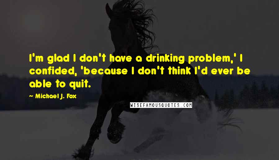 Michael J. Fox Quotes: I'm glad I don't have a drinking problem,' I confided, 'because I don't think I'd ever be able to quit.