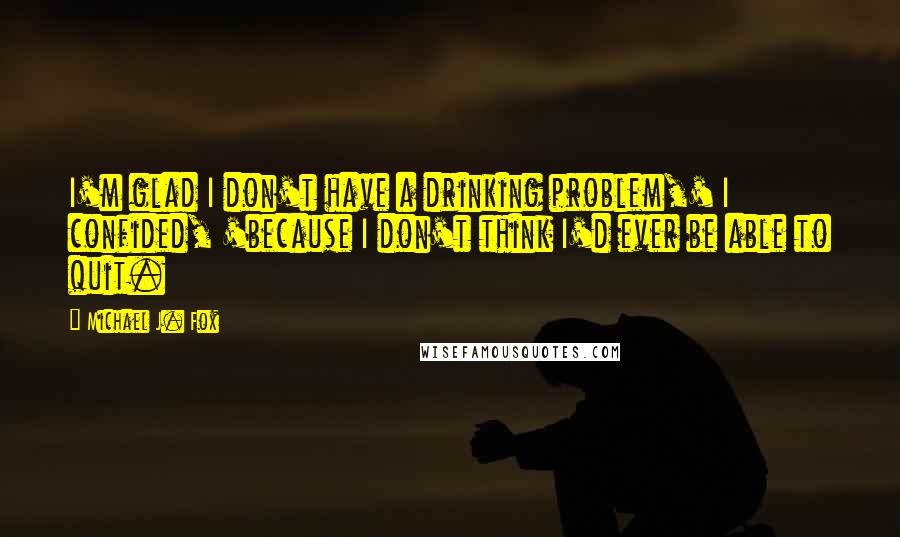 Michael J. Fox Quotes: I'm glad I don't have a drinking problem,' I confided, 'because I don't think I'd ever be able to quit.