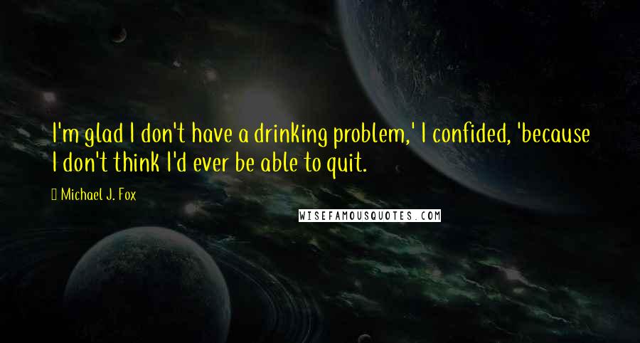 Michael J. Fox Quotes: I'm glad I don't have a drinking problem,' I confided, 'because I don't think I'd ever be able to quit.