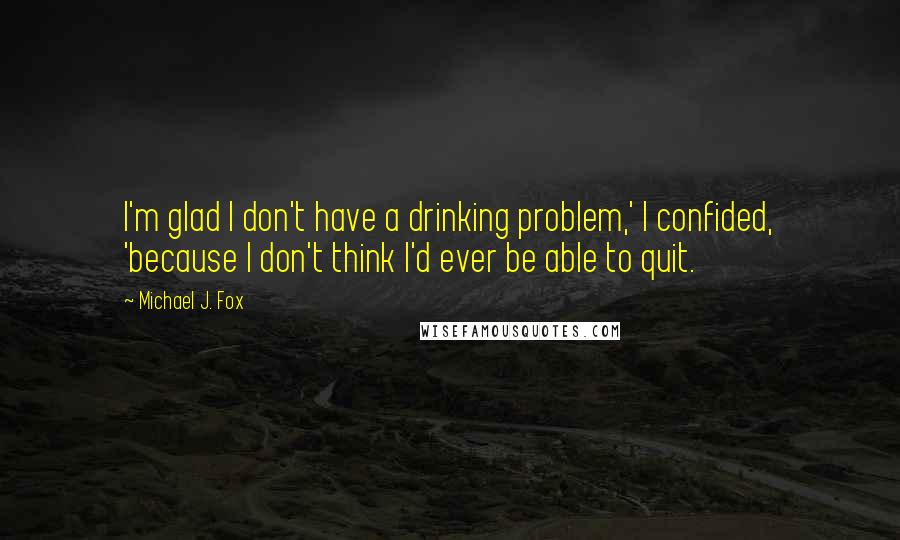 Michael J. Fox Quotes: I'm glad I don't have a drinking problem,' I confided, 'because I don't think I'd ever be able to quit.