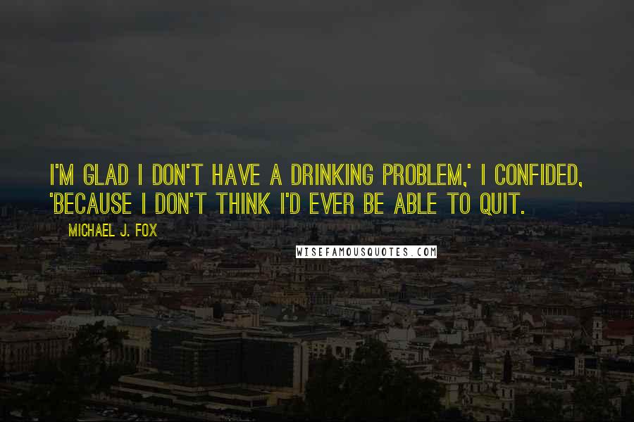 Michael J. Fox Quotes: I'm glad I don't have a drinking problem,' I confided, 'because I don't think I'd ever be able to quit.