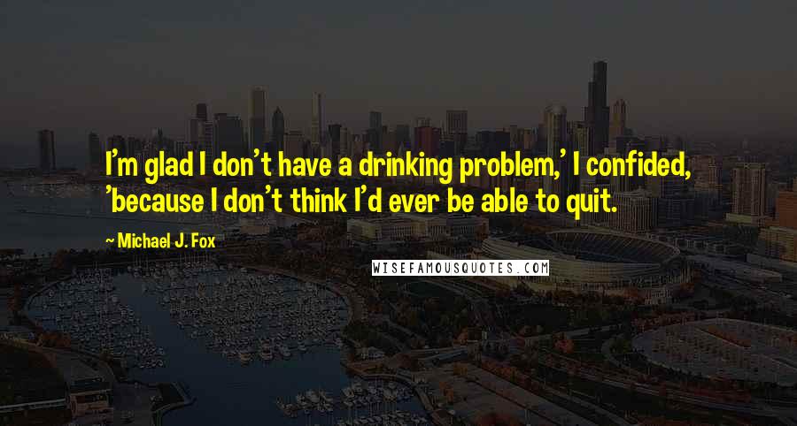 Michael J. Fox Quotes: I'm glad I don't have a drinking problem,' I confided, 'because I don't think I'd ever be able to quit.