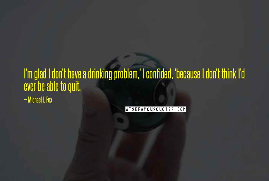 Michael J. Fox Quotes: I'm glad I don't have a drinking problem,' I confided, 'because I don't think I'd ever be able to quit.