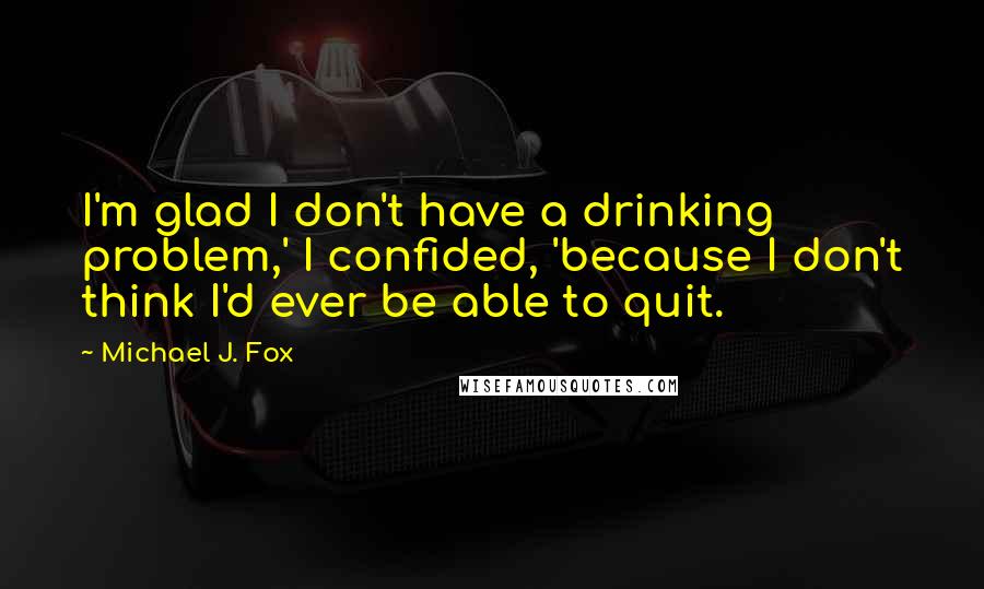 Michael J. Fox Quotes: I'm glad I don't have a drinking problem,' I confided, 'because I don't think I'd ever be able to quit.